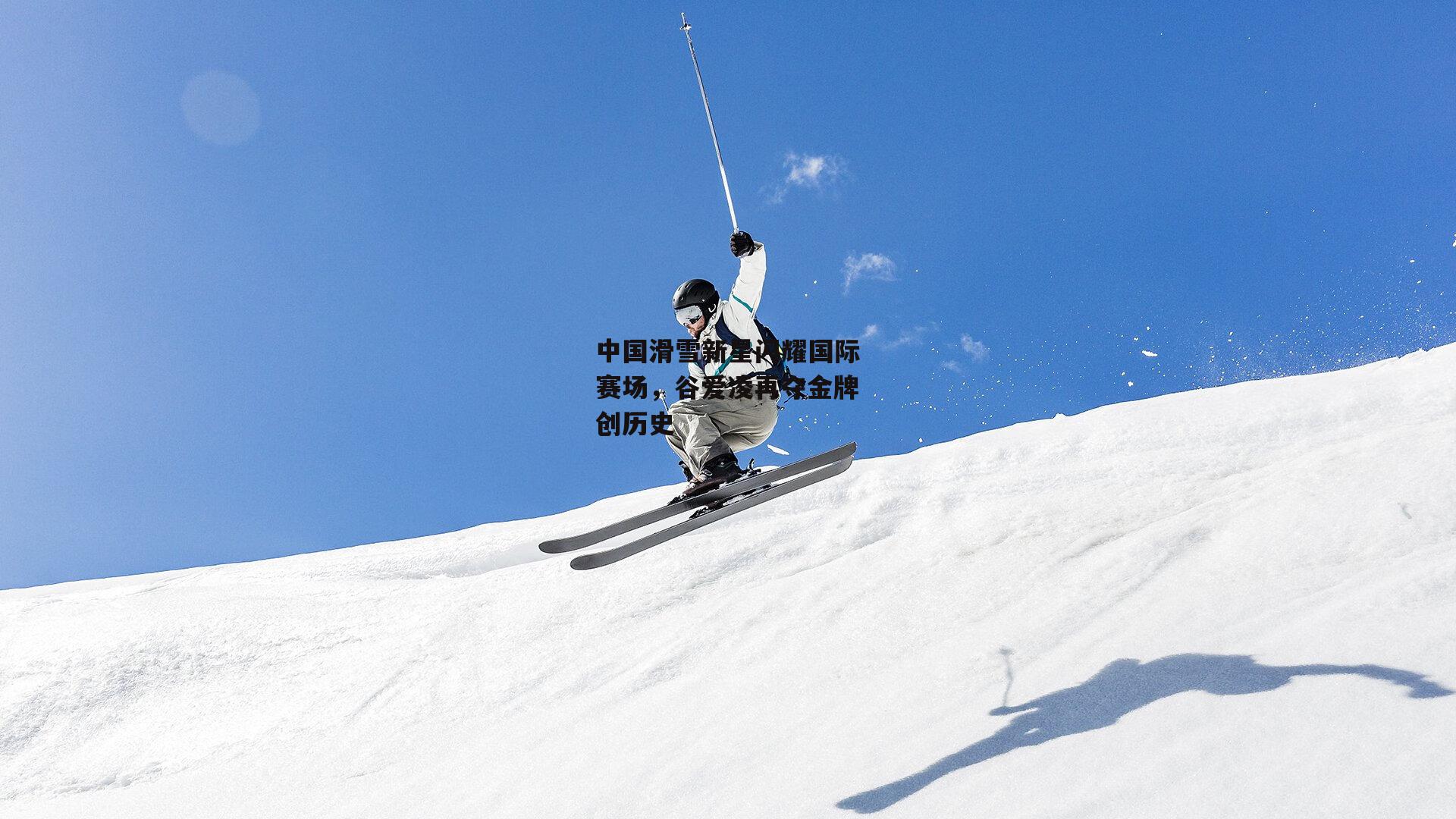 中国滑雪新星闪耀国际赛场，谷爱凌再夺金牌创历史