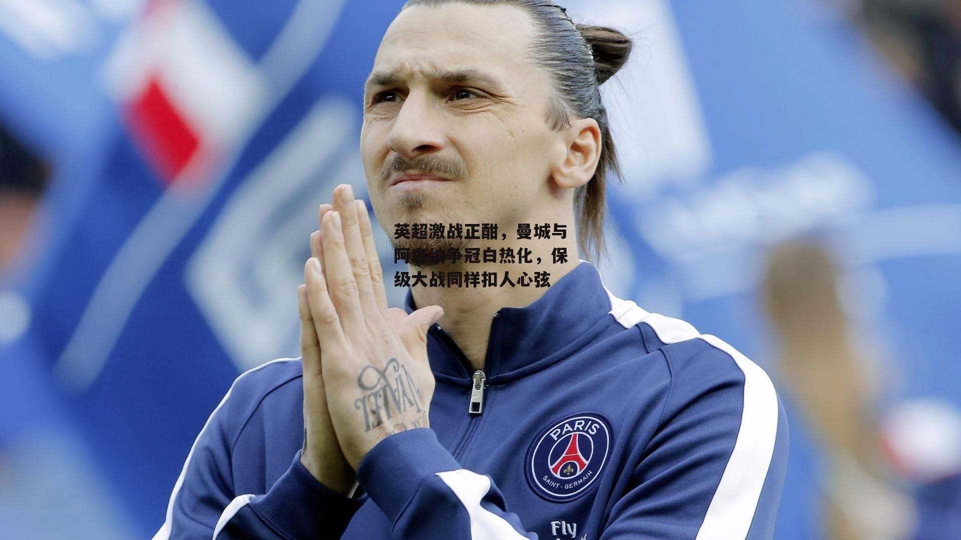 英超激战正酣，曼城与阿森纳争冠白热化，保级大战同样扣人心弦